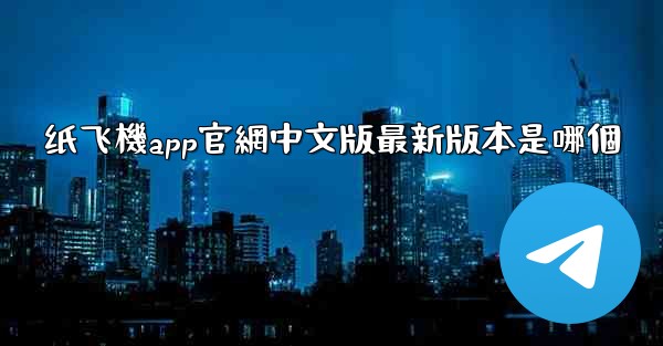 纸飞機app官網中文版最新版本是哪個