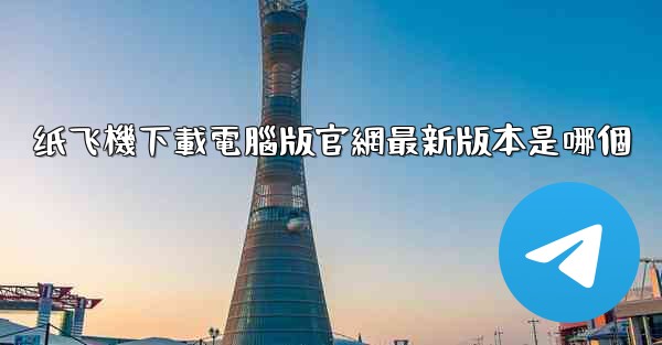 纸飞機下載電腦版官網最新版本是哪個