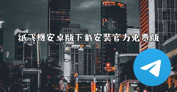 纸飞機安卓版下載安裝官方免费版