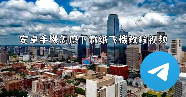 安卓手機怎麼下載纸飞機教程视频