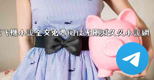 <b>纸飞機小說全文免费阅读无刪減久久小說網</b>