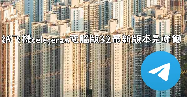 纸飞機telegeram電腦版32最新版本是哪個
