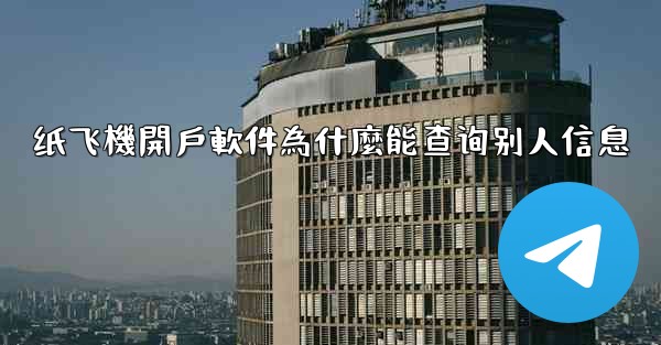 纸飞機開戶軟件為什麼能查询别人信息