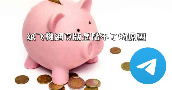 <b>纸飞機網页版登陆不了的原因</b>