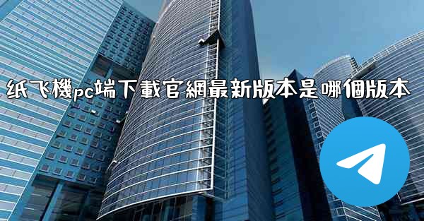 纸飞機pc端下載官網最新版本是哪個版本