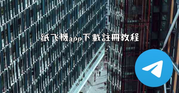 纸飞機app下載註冊教程