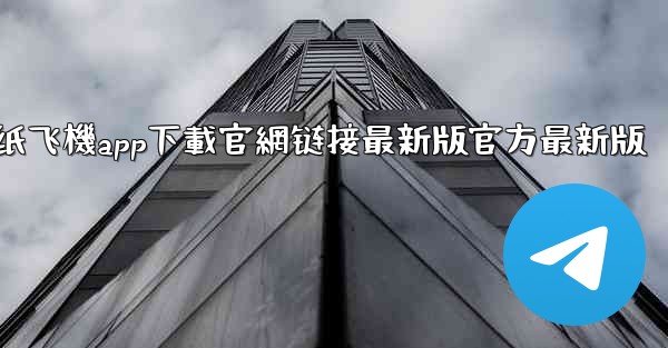 纸飞機app下載官網链接最新版官方最新版