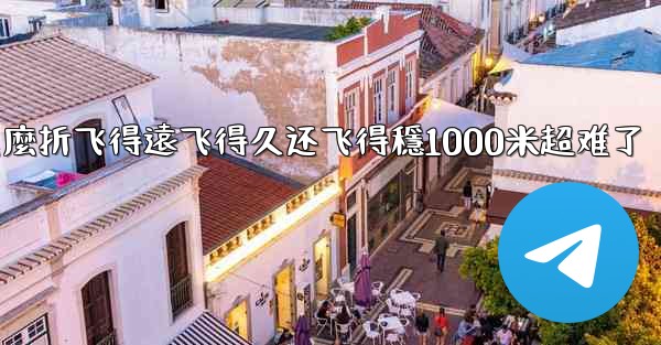 纸飞機怎麼折飞得遠飞得久还飞得穩1000米超难了