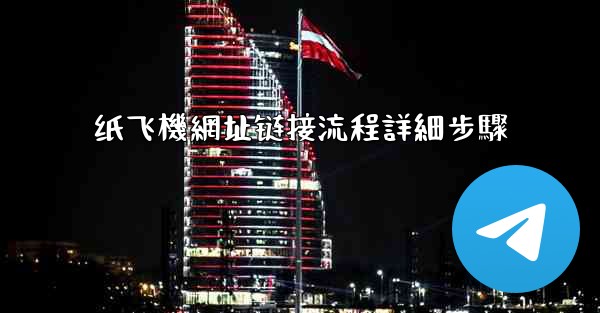 纸飞機網址链接流程詳細步驟