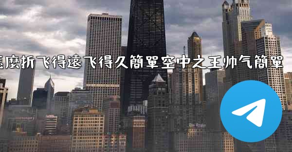 纸飞機怎麼折飞得遠飞得久簡單空中之王帅气簡單