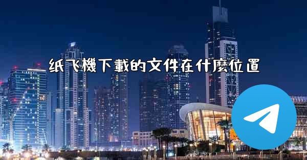 <b>纸飞機下載的文件在什麼位置</b>
