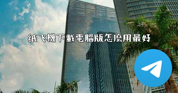 纸飞機下載電腦版怎麼用最好