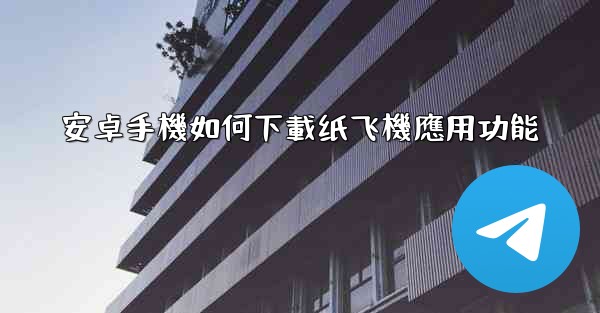 安卓手機如何下載纸飞機應用功能