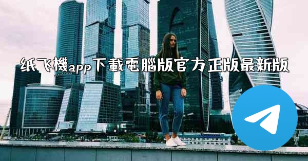 <b>纸飞機app下載電腦版官方正版最新版</b>