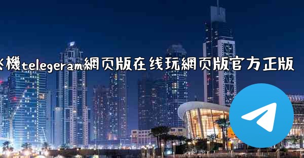 纸飞機telegeram網页版在线玩網页版官方正版