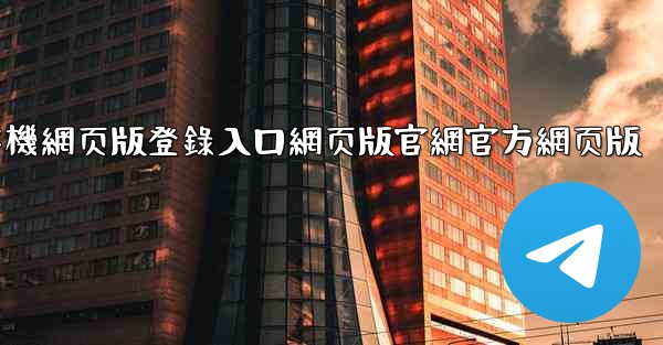 纸飞機網页版登錄入口網页版官網官方網页版