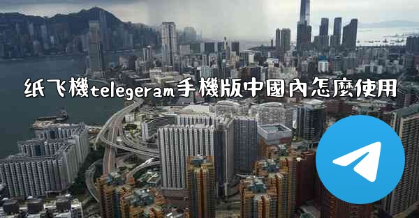 纸飞機telegeram手機版中國內怎麼使用