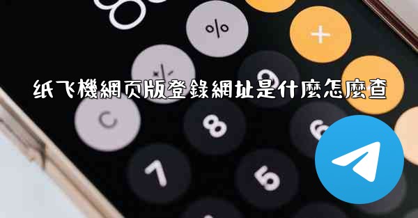 纸飞機網页版登錄網址是什麼怎麼查