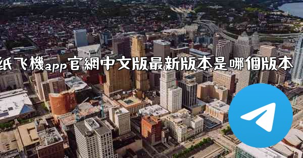 纸飞機app官網中文版最新版本是哪個版本