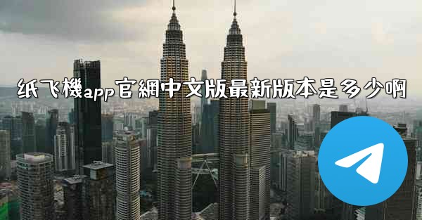 纸飞機app官網中文版最新版本是多少啊