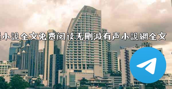 <b>纸飞機小說全文免费阅读无刪減有声小說網全文</b>