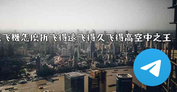 纸飞機怎麼折飞得遠飞得久飞得高空中之王