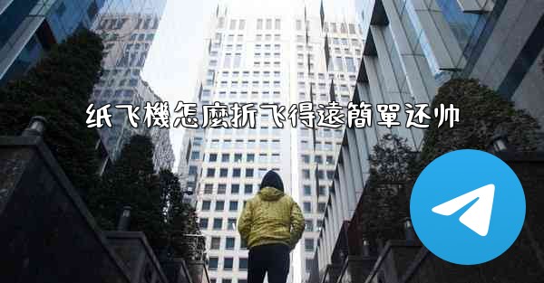 纸飞機怎麼折飞得遠簡單还帅