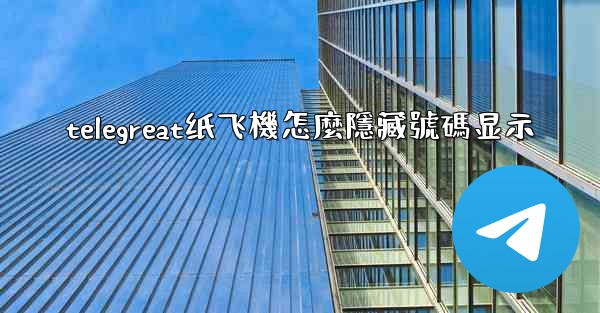 telegreat纸飞機怎麼隱藏號碼显示