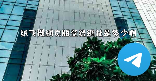 纸飞機網页版登錄網址是多少啊