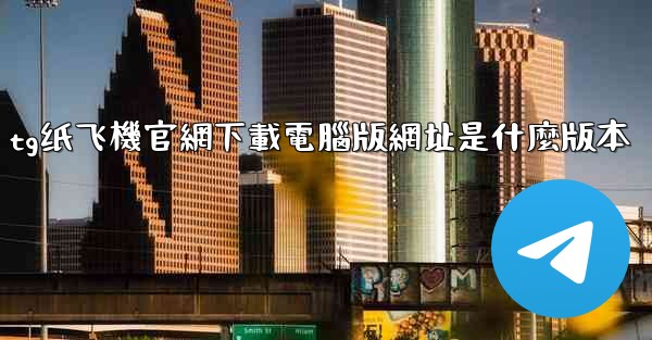 <b>tg纸飞機官網下載電腦版網址是什麼版本</b>