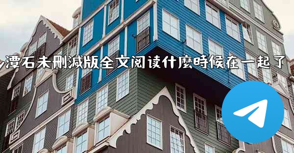 纸飞機by潭石未刪減版全文阅读什麼時候在一起了