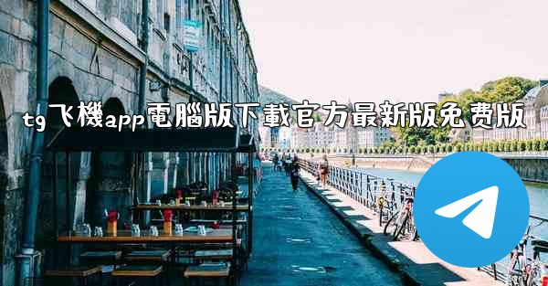 tg飞機app電腦版下載官方最新版免费版