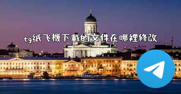 tg纸飞機下載的文件在哪裡修改