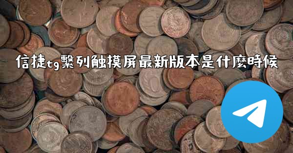 <b>信捷tg繫列触摸屏最新版本是什麼時候</b>