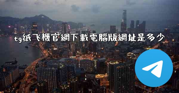 <b>tg纸飞機官網下載電腦版網址是多少</b>