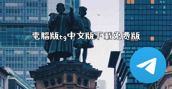 <b>電腦版tg中文版下載免费版</b>