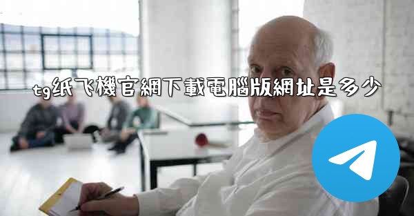 tg纸飞機官網下載電腦版網址是多少