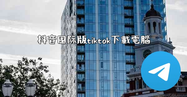 <b>抖音國际版tiktok下載電腦</b>