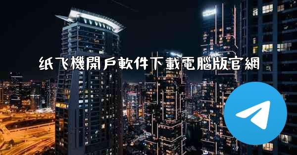 纸飞機開戶軟件下載電腦版官網