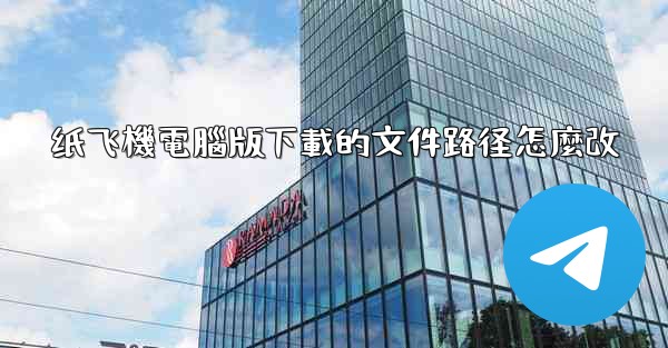 纸飞機電腦版下載的文件路径怎麼改