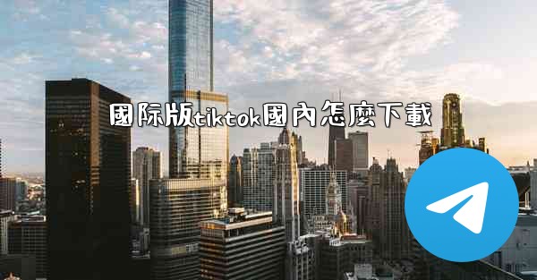 <b>國际版tiktok國內怎麼下載</b>