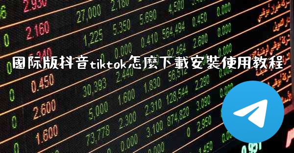 <b>國际版抖音tiktok怎麼下載安裝使用教程</b>