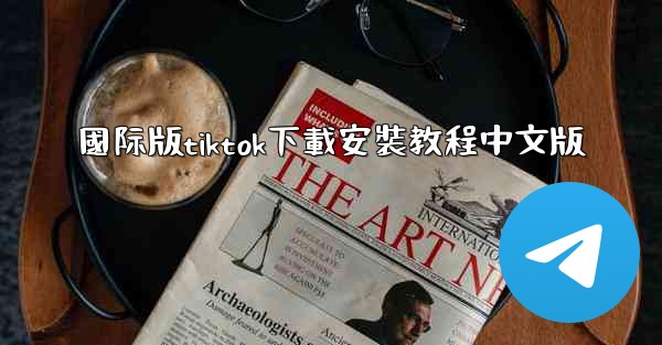 國际版tiktok下載安裝教程中文版