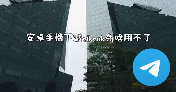 安卓手機下載tiktok為啥用不了