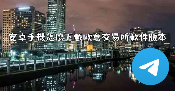 安卓手機怎麼下載欧意交易所軟件版本