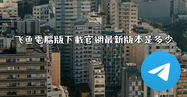 飞鱼電腦版下載官網最新版本是多少