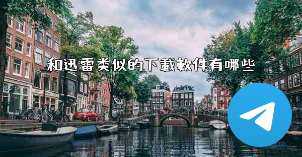 和迅雷类似的下載軟件有哪些