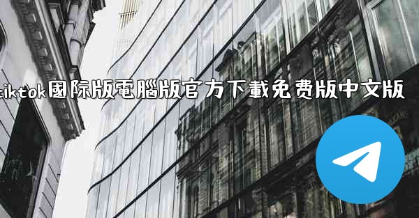 tiktok國际版電腦版官方下載免费版中文版