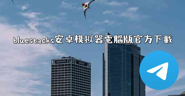 <b>bluestacks安卓模拟器電腦版官方下載</b>