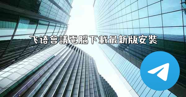 飞语會議電腦下載最新版安裝